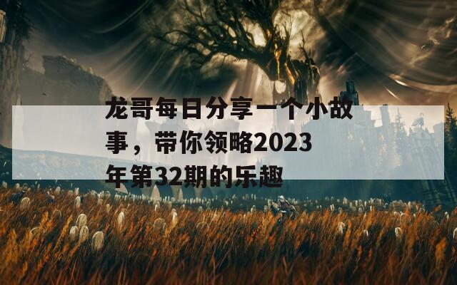 龙哥每日分享一个小故事，带你领略2023年第32期的乐趣  第1张