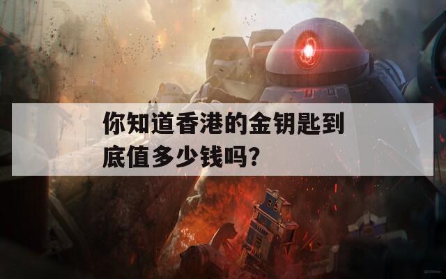 你知道香港的金钥匙到底值多少钱吗？  第1张