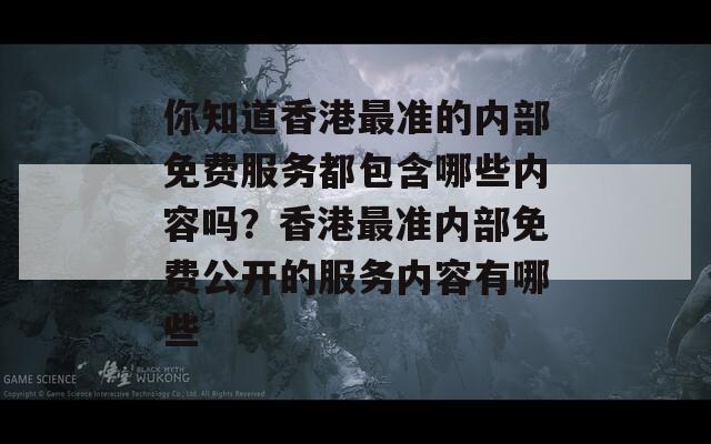 你知道香港最准的内部免费服务都包含哪些内容吗？香港最准内部免费公开的服务内容有哪些  第1张