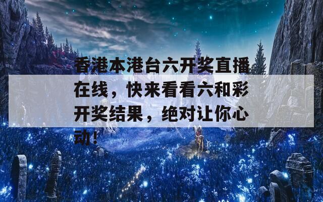 香港本港台六开奖直播在线，快来看看六和彩开奖结果，绝对让你心动！