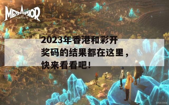 2023年香港和彩开奖码的结果都在这里，快来看看吧！  第1张