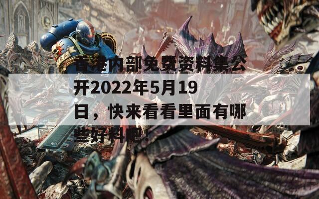 香港内部免费资料集公开2022年5月19日，快来看看里面有哪些好料吧！  第1张