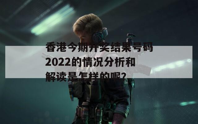 香港今期开奖结果号码2022的情况分析和解读是怎样的呢？