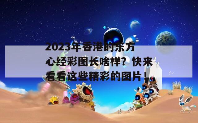 2023年香港的东方心经彩图长啥样？快来看看这些精彩的图片！  第1张