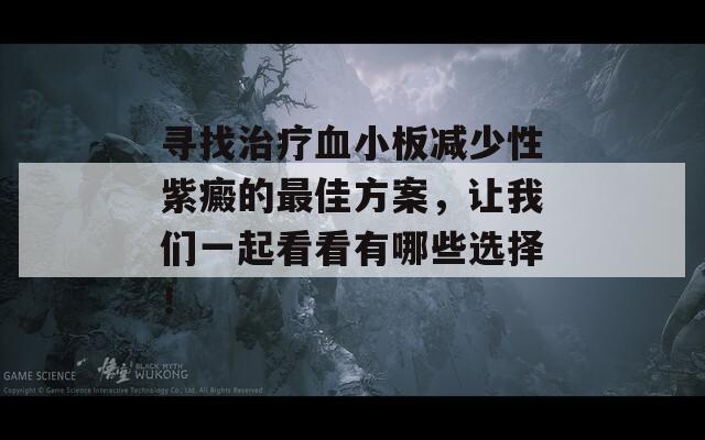 寻找治疗血小板减少性紫癜的最佳方案，让我们一起看看有哪些选择！