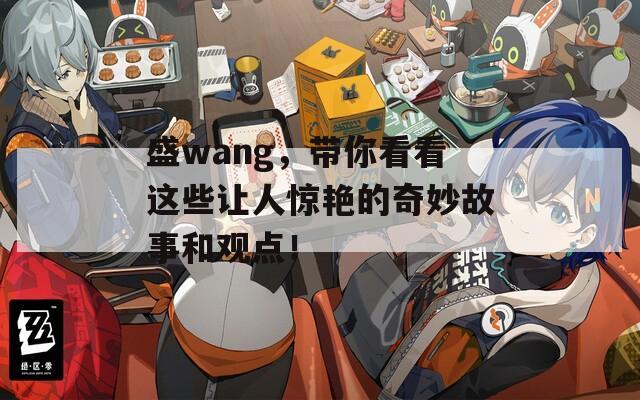 盛wang，带你看看这些让人惊艳的奇妙故事和观点！