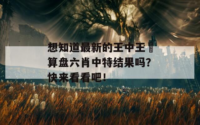 想知道最新的王中王鉄算盘六肖中特结果吗？快来看看吧！