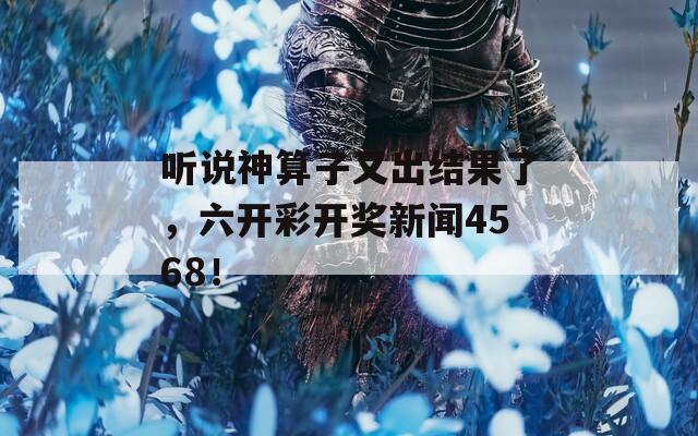 听说神算子又出结果了，六开彩开奖新闻4568！  第1张