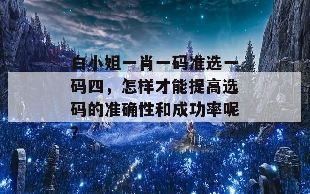 白小姐一肖一码准选一码四，怎样才能提高选码的准确性和成功率呢？