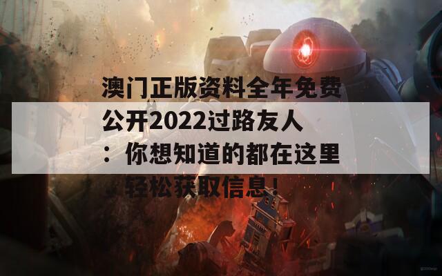 澳门正版资料全年免费公开2022过路友人：你想知道的都在这里，轻松获取信息！