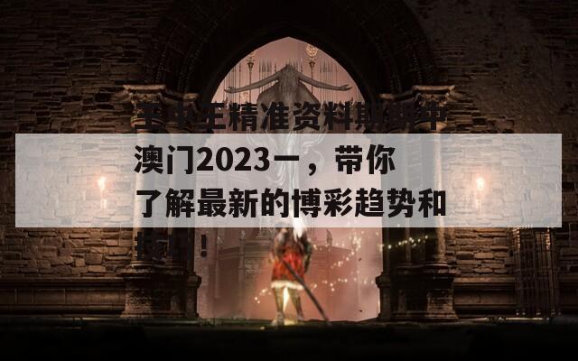 王中王精准资料期期中澳门2023一，带你了解最新的博彩趋势和技巧！