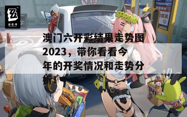 澳门六开彩结果走势图2023，带你看看今年的开奖情况和走势分析！  第1张