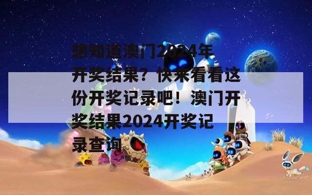 想知道澳门2024年开奖结果？快来看看这份开奖记录吧！澳门开奖结果2024开奖记录查询