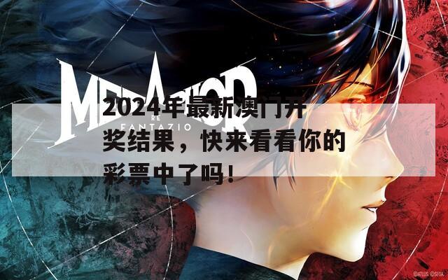 2024年最新澳门开奖结果，快来看看你的彩票中了吗！