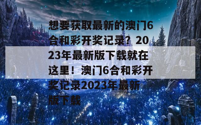 想要获取最新的澳门6合和彩开奖记录？2023年最新版下载就在这里！澳门6合和彩开奖记录2023年最新版下载