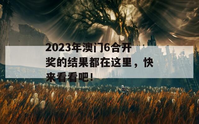 2023年澳门6合开奖的结果都在这里，快来看看吧！