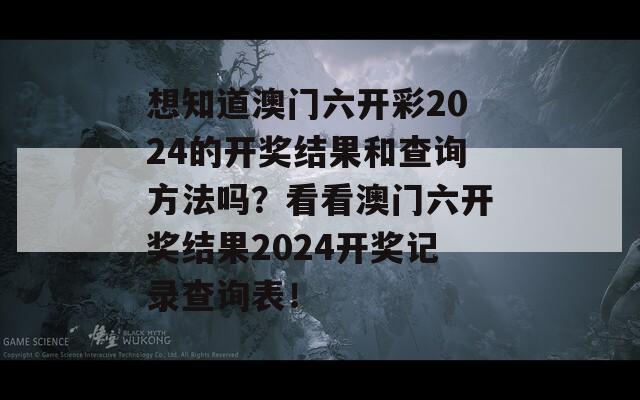 想知道澳门六开彩2024的开奖结果和查询方法吗？看看澳门六开奖结果2024开奖记录查询表！