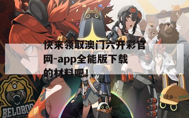 快来领取澳门六开彩官网-app全能版下载的材料吧！