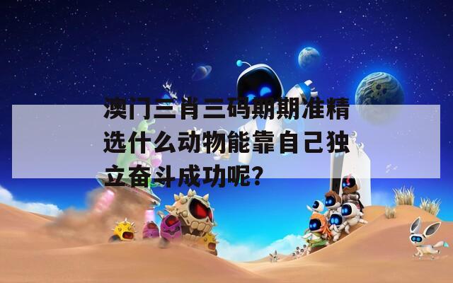 澳门三肖三码期期准精选什么动物能靠自己独立奋斗成功呢？