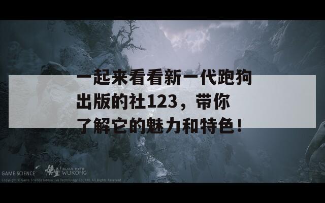 一起来看看新一代跑狗出版的社123，带你了解它的魅力和特色！