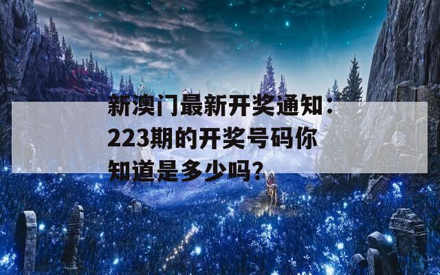 新澳门最新开奖通知：223期的开奖号码你知道是多少吗？  第1张