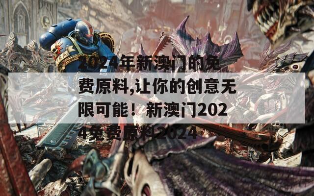 2024年新澳门的免费原料,让你的创意无限可能！新澳门2024免费原料2024