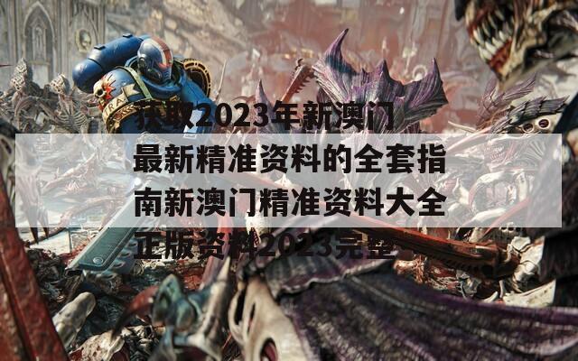 获取2023年新澳门最新精准资料的全套指南新澳门精准资料大全正版资料2023完整