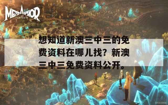 想知道新澳三中三的免费资料在哪儿找？新澳三中三免费资料公开。