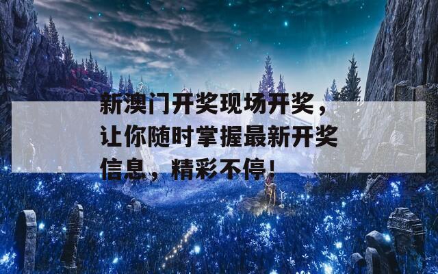 新澳门开奖现场开奖，让你随时掌握最新开奖信息，精彩不停！  第1张