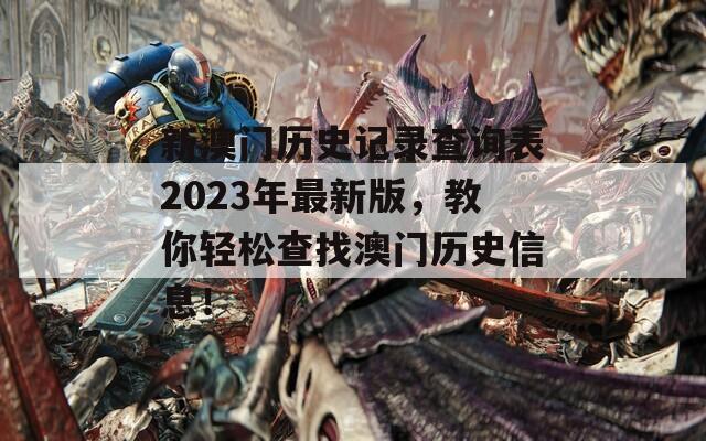 新澳门历史记录查询表2023年最新版，教你轻松查找澳门历史信息！