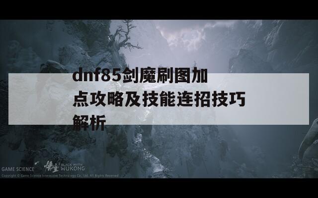 dnf85剑魔刷图加点攻略及技能连招技巧解析