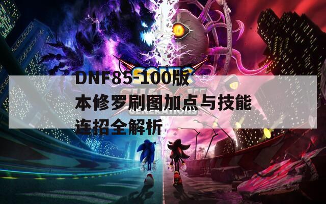 DNF85-100版本修罗刷图加点与技能连招全解析