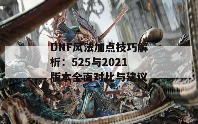 DNF风法加点技巧解析：525与2021版本全面对比与建议