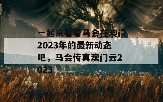 一起来看看马会在澳门2023年的最新动态吧，马会传真澳门云2023