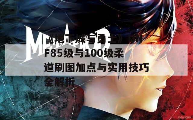 《地下城与勇士》DNF85级与100级柔道刷图加点与实用技巧全解析