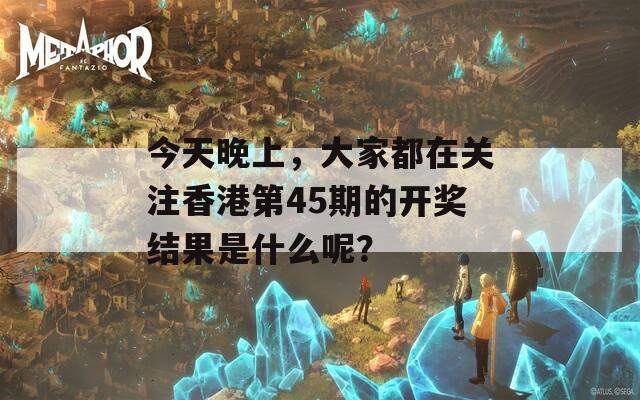 今天晚上，大家都在关注香港第45期的开奖结果是什么呢？