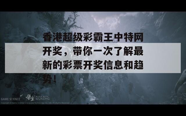 香港超级彩霸王中特网开奖，带你一次了解最新的彩票开奖信息和趋势！  第1张