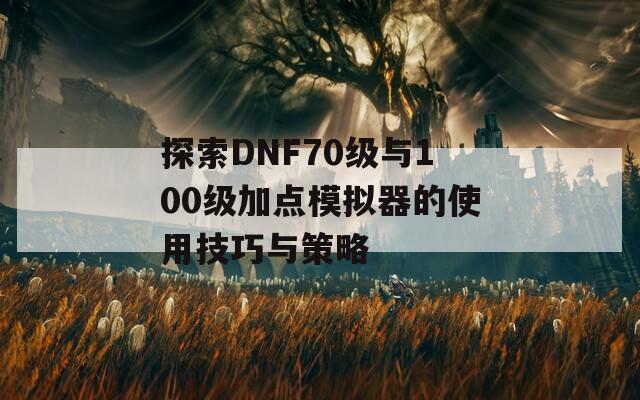 探索DNF70级与100级加点模拟器的使用技巧与策略