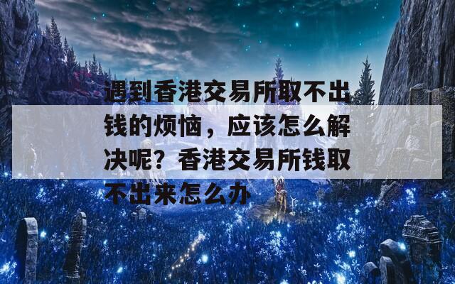 遇到香港交易所取不出钱的烦恼，应该怎么解决呢？香港交易所钱取不出来怎么办