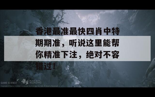 香港最准最快四肖中特期期准，听说这里能帮你精准下注，绝对不容错过！