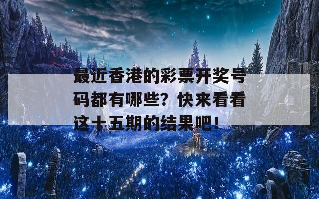 最近香港的彩票开奖号码都有哪些？快来看看这十五期的结果吧！