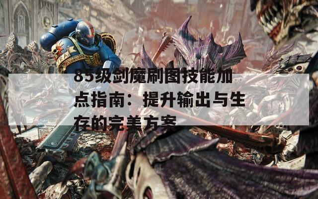 85级剑魔刷图技能加点指南：提升输出与生存的完美方案