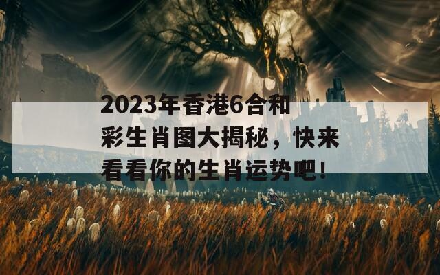 2023年香港6合和彩生肖图大揭秘，快来看看你的生肖运势吧！