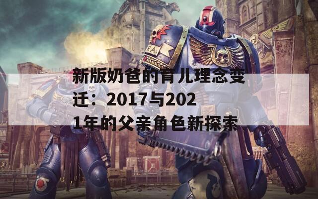 新版奶爸的育儿理念变迁：2017与2021年的父亲角色新探索  第1张