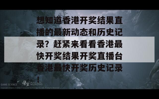 想知道香港开奖结果直播的最新动态和历史记录？赶紧来看看香港最快开奖结果开奖直播台香港最快开奖历史记录！