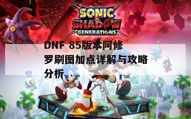 DNF 85版本阿修罗刷图加点详解与攻略分析