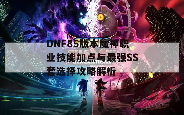 DNF85版本魔神职业技能加点与最强SS套选择攻略解析