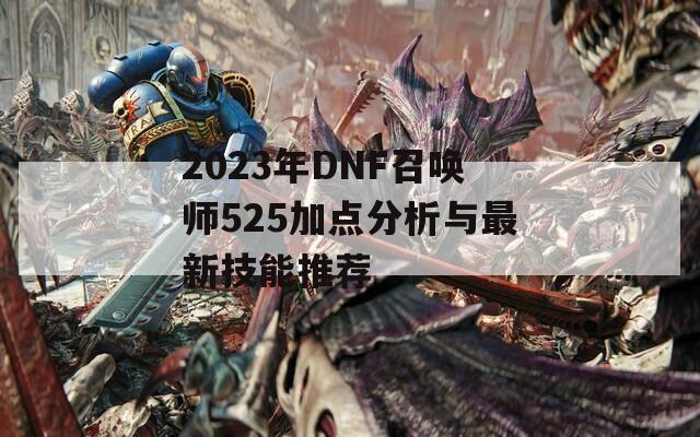 2023年DNF召唤师525加点分析与最新技能推荐