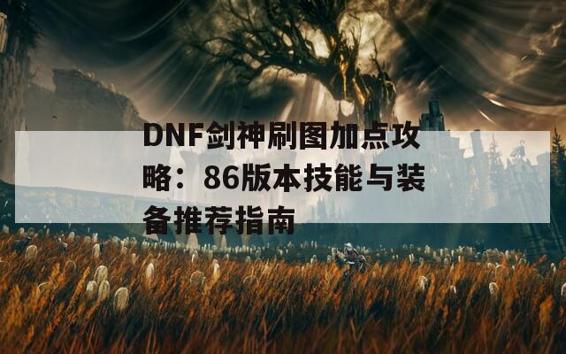 DNF剑神刷图加点攻略：86版本技能与装备推荐指南