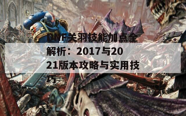 DNF关羽技能加点全解析：2017与2021版本攻略与实用技巧